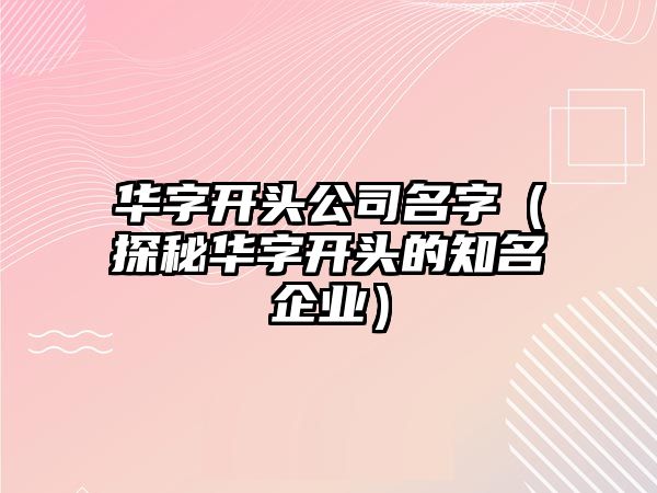 华字开头公司名字（探秘华字开头的知名企业）