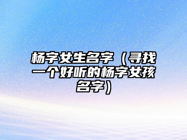 杨字女生名字（寻找一个好听的杨字女孩名字）