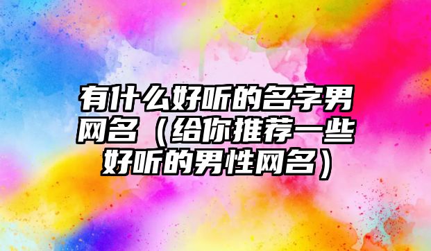 有什么好听的名字男网名（给你推荐一些好听的男性网名）