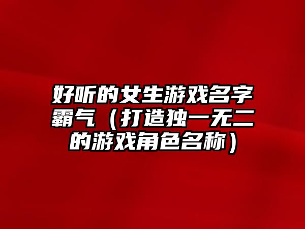 好听的女生游戏名字霸气（打造独一无二的游戏角色名称）