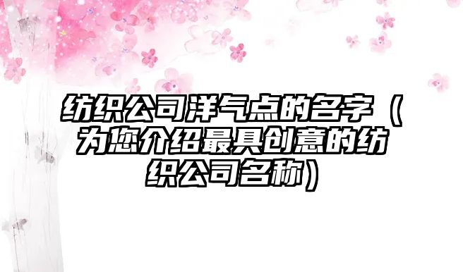 纺织公司洋气点的名字（为您介绍最具创意的纺织公司名称）