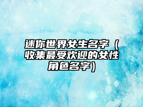 迷你世界女生名字（收集最受欢迎的女性角色名字）