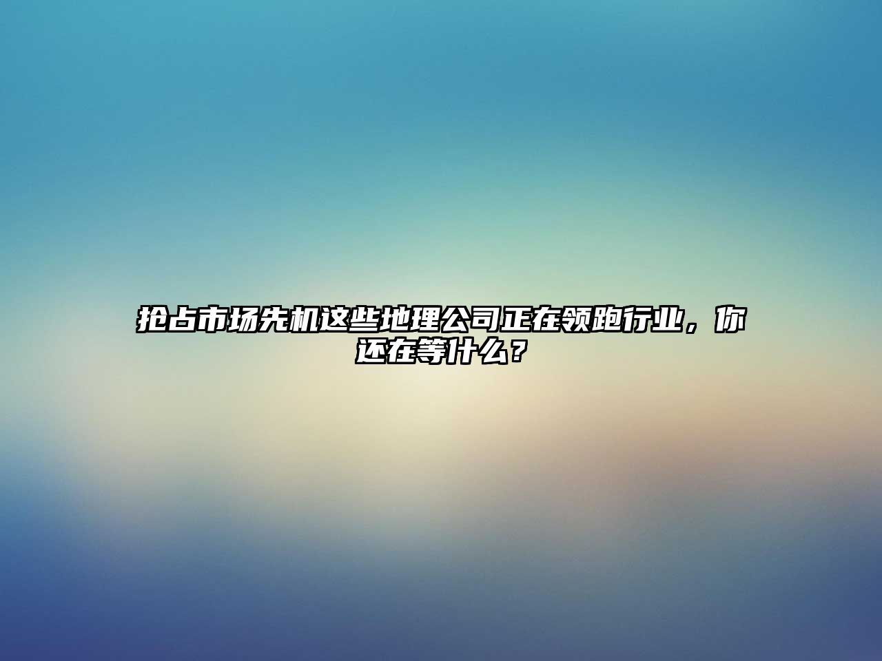 抢占市场先机这些地理公司正在领跑行业，你还在等什么？