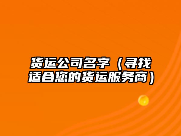 货运公司名字（寻找适合您的货运服务商）