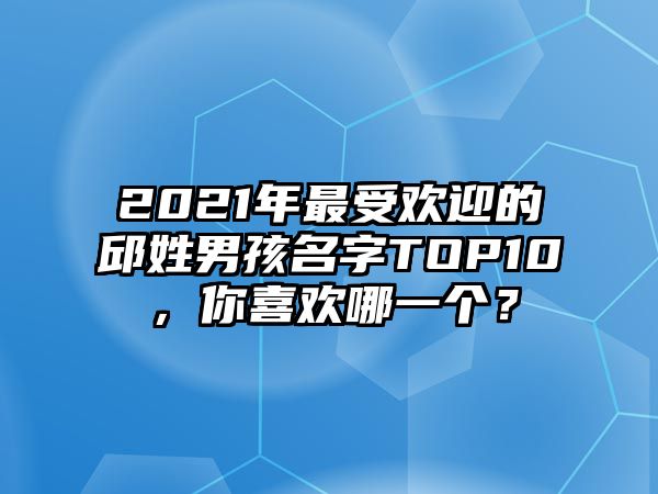 2021年最受欢迎的邱姓男孩名字TOP10，你喜欢哪一个？