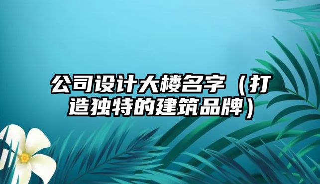 公司设计大楼名字（打造独特的建筑品牌）