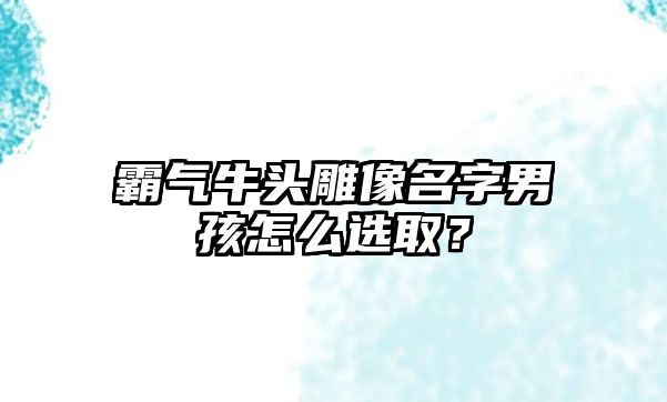 霸气牛头雕像名字男孩怎么选取？