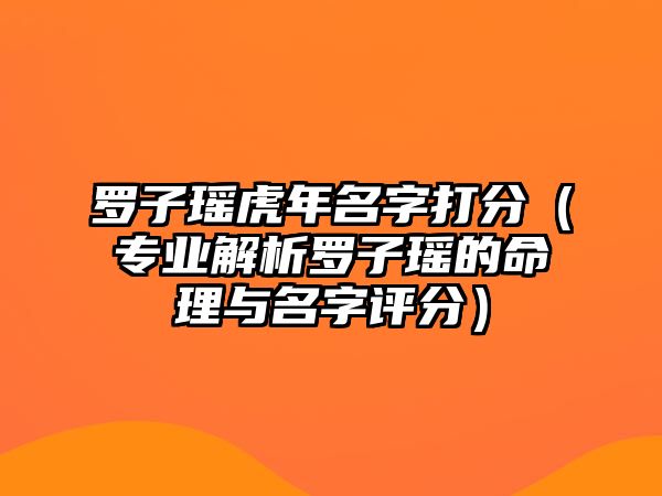 罗子瑶虎年名字打分（专业解析罗子瑶的命理与名字评分）