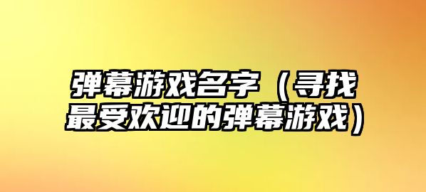 弹幕游戏名字（寻找最受欢迎的弹幕游戏）