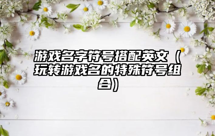 游戏名字符号搭配英文（玩转游戏名的特殊符号组合）