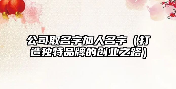 公司取名字加人名字（打造独特品牌的创业之路）