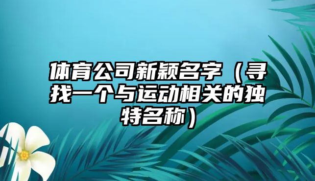体育公司新颖名字（寻找一个与运动相关的独特名称）