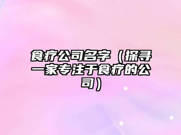 食疗公司名字（探寻一家专注于食疗的公司）