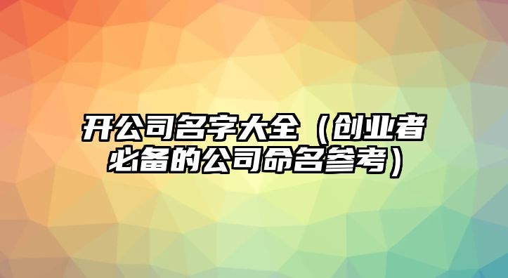 开公司名字大全（创业者必备的公司命名参考）