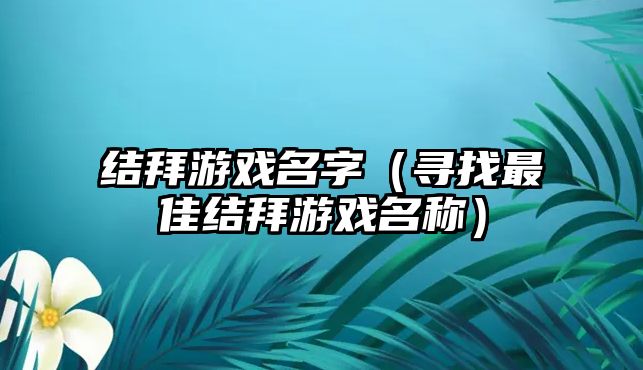 结拜游戏名字（寻找最佳结拜游戏名称）