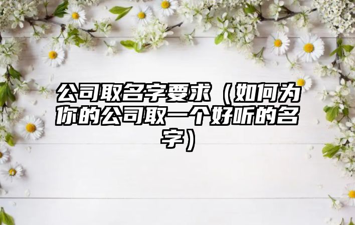 公司取名字要求（如何为你的公司取一个好听的名字）