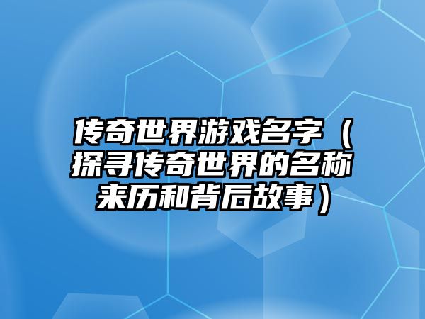 传奇世界游戏名字（探寻传奇世界的名称来历和背后故事）