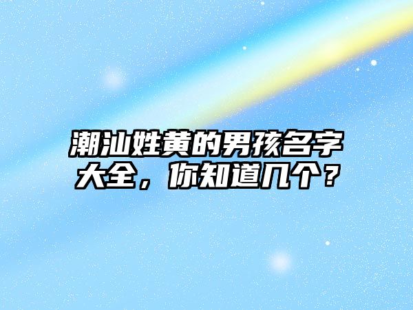 潮汕姓黄的男孩名字大全，你知道几个？