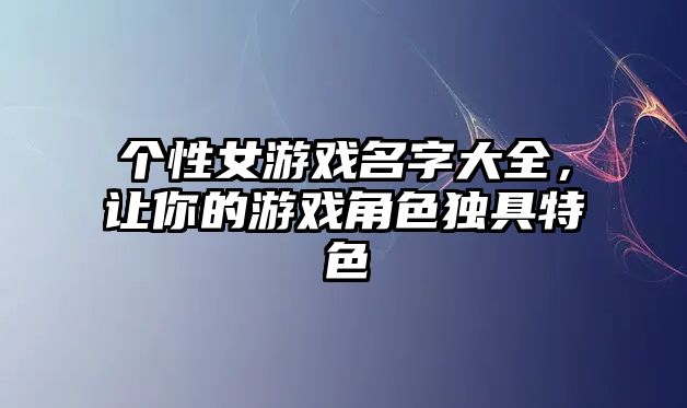 个性女游戏名字大全，让你的游戏角色独具特色