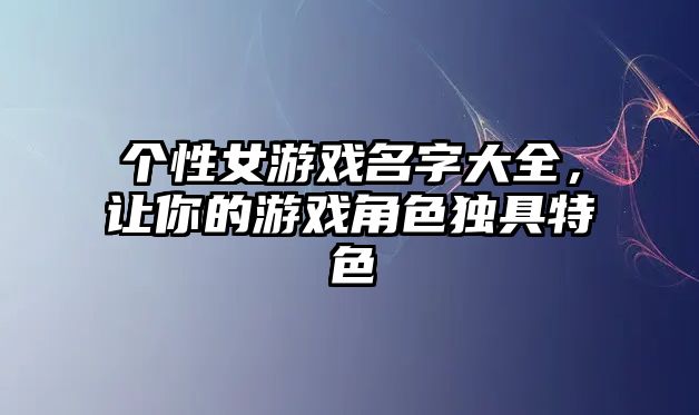 个性女游戏名字大全，让你的游戏角色独具特色