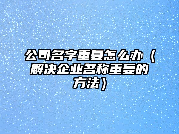 公司名字重复怎么办（解决企业名称重复的方法）