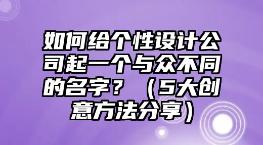 如何给个性设计公司起一个与众不同的名字？（5大创意方法分享）