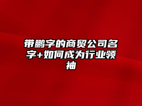 带鹏字的商贸公司名字+如何成为行业领袖