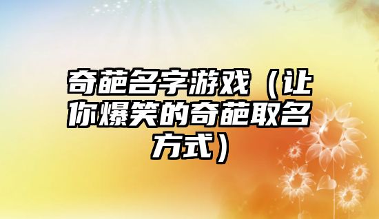 奇葩名字游戏（让你爆笑的奇葩取名方式）