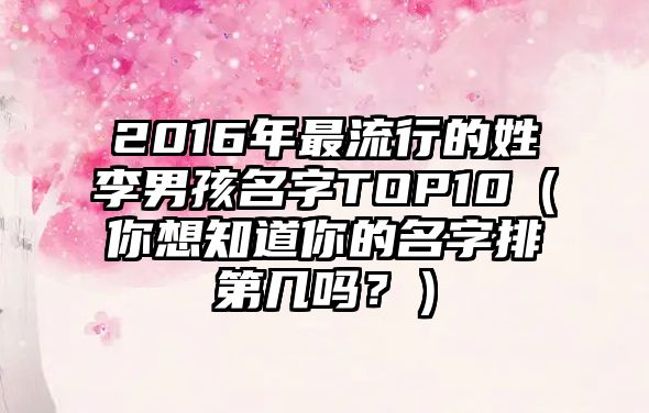 2016年最流行的姓李男孩名字TOP10（你想知道你的名字排第几吗？）