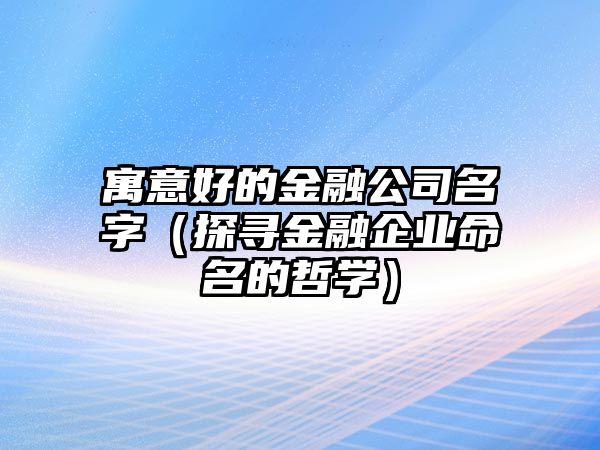 寓意好的金融公司名字（探寻金融企业命名的哲学）