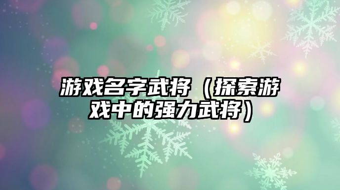 游戏名字武将（探索游戏中的强力武将）