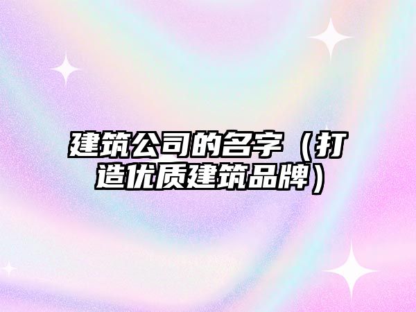 建筑公司的名字（打造优质建筑品牌）