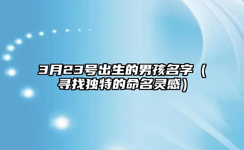 3月23号出生的男孩名字（寻找独特的命名灵感）