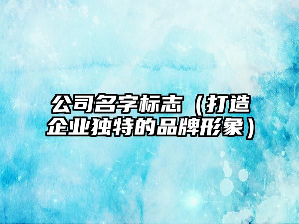 公司名字标志（打造企业独特的品牌形象）