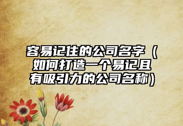 容易记住的公司名字（如何打造一个易记且有吸引力的公司名称）