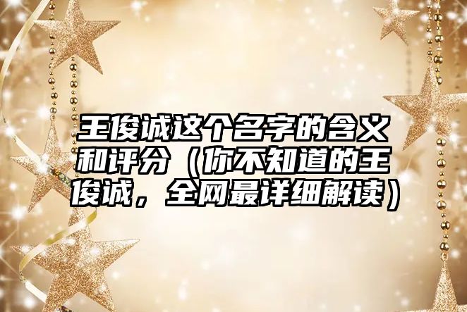 王俊诚这个名字的含义和评分（你不知道的王俊诚，全网最详细解读）