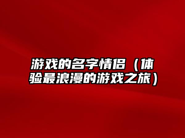 游戏的名字情侣（体验最浪漫的游戏之旅）