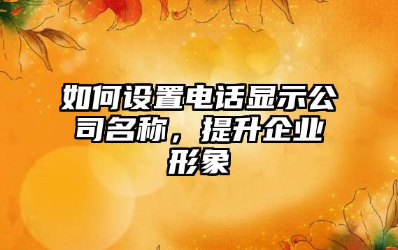 如何设置电话显示公司名称，提升企业形象