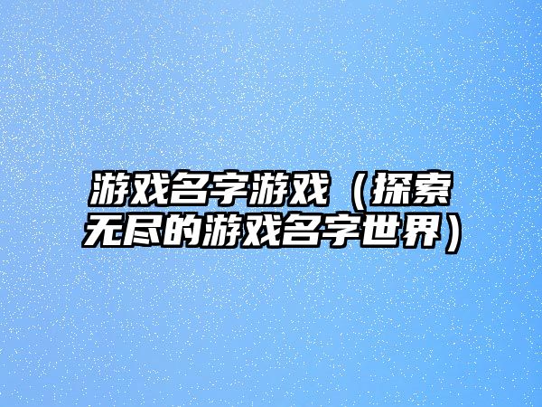 游戏名字游戏（探索无尽的游戏名字世界）