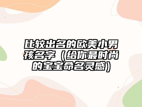 比较出名的欧美小男孩名字（给你最时尚的宝宝命名灵感）