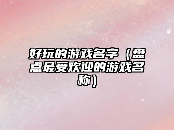 好玩的游戏名字（盘点最受欢迎的游戏名称）