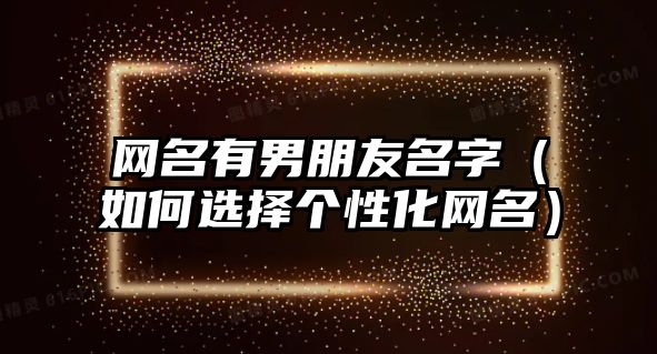网名有男朋友名字（如何选择个性化网名）