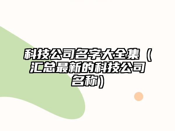 科技公司名字大全集（汇总最新的科技公司名称）