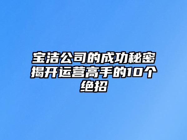 宝洁公司的成功秘密揭开运营高手的10个绝招