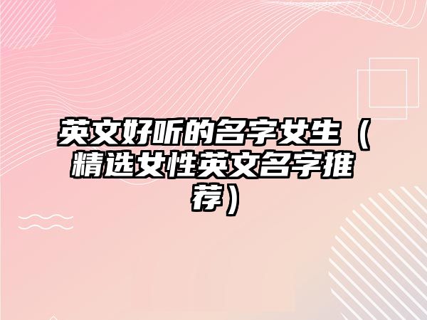 英文好听的名字女生（精选女性英文名字推荐）
