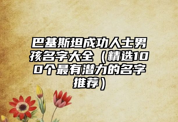 巴基斯坦成功人士男孩名字大全（精选100个最有潜力的名字推荐）