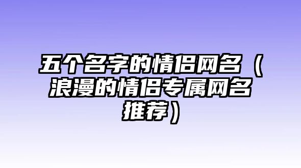 五个名字的情侣网名（浪漫的情侣专属网名推荐）