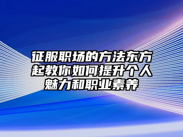 征服职场的方法东方起教你如何提升个人魅力和职业素养