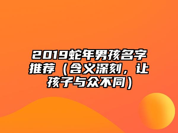 2019蛇年男孩名字推荐（含义深刻，让孩子与众不同）