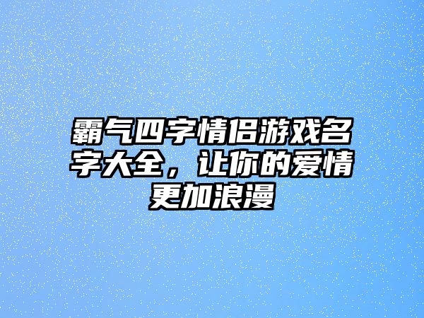 霸气四字情侣游戏名字大全，让你的爱情更加浪漫